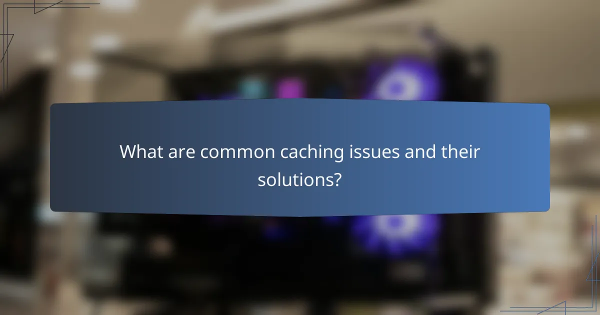 What are common caching issues and their solutions?