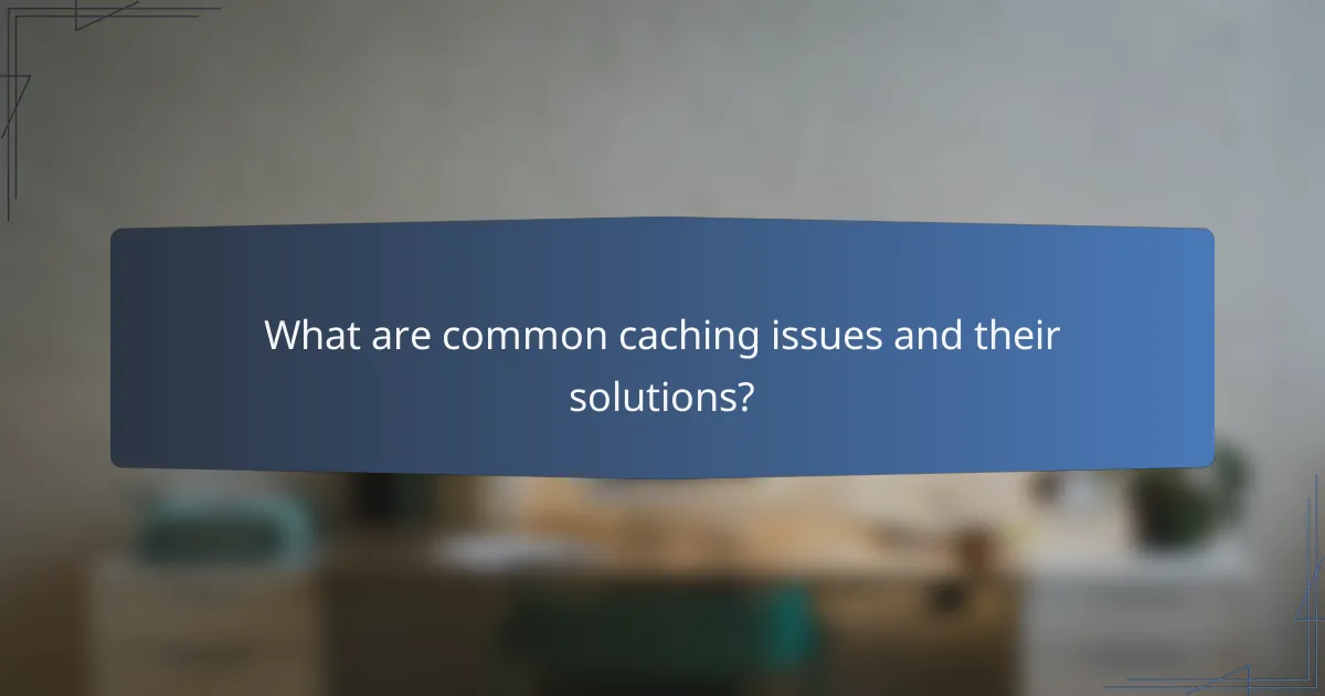 What are common caching issues and their solutions?