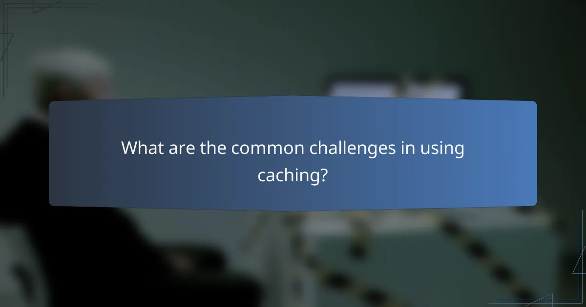 What are the common challenges in using caching?