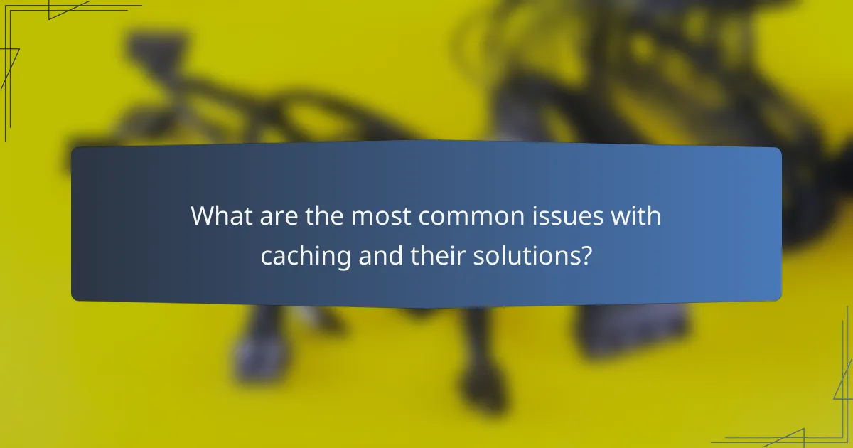 What are the most common issues with caching and their solutions?
